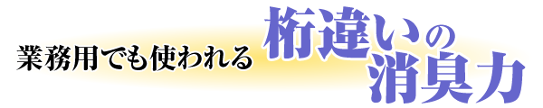 業務用でも使われる桁違いの消臭力