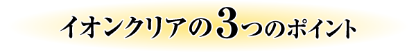 イオンクリア3つのポイント